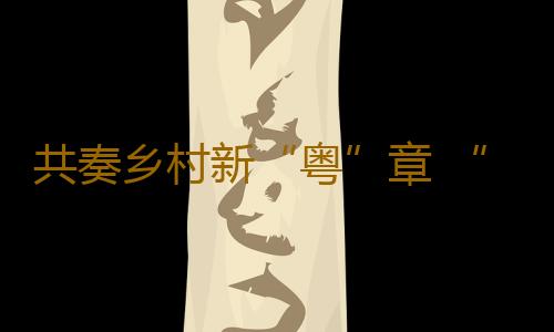 共奏乡村新“粤”章 “好赞广东·点赞中国”第三周优秀作品来了！