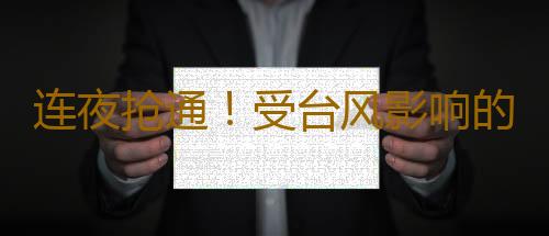 连夜抢通!受台风影响的渝湛、湛徐路段全线具备通车条件